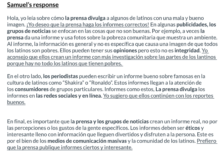Hola, yo leía sobre cómo la prensa divulga a algunos de latinos con una mala y bueno imagen. ¡Yo deseo que la prensa haga los informes correctos! En algunas publicidades, los grupos de noticias se enfocan en las cosas que no son buenas. Por ejemplo, a veces la prensa da un informe y usa fotos sobre la pobreza comunitaria que muestra un ambiente. Al informe, la información es general y no es específica que causa una imagen de que todos los latinos son pobres. Ellos pueden tener sus opiniones pero esto no es integridad. Yo aconsejo que ellos crean un informe con más investigación sobre las partes de los lantinos porque hay no todo los latinos que tienen pobres. En el otro lado, los periodistas pueden escribir un informe bueno sobre famosas en la cultura de latinos como “Shakira” ó “Ronaldo”. Estos informes llegan a la atención de los consumidores de grupos particulares. Informes como estos, La prensa divulga los informes en las redes sociales y en línea. Yo sugiero que ellos continúen con los reportes buenos. En final, es importante que la prensa y los grupos de noticias crean un informe real, no por las percepciones o los gustos de la gente específicos. Los informes deben ser éticos y interesante lleno con información que lleguen divertidos y disfruten a la persona. Este es por el bien de los medios de comunicación masivas y la comunidad de los latinos. Prefiero que la prensa publique informes ciertos y interesante.